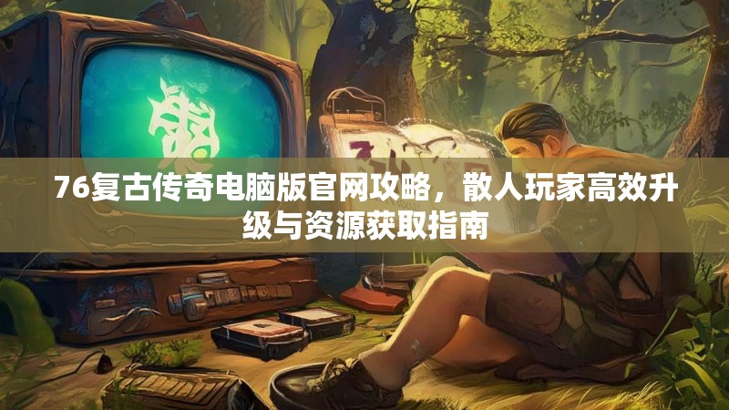 76复古传奇电脑版官网攻略,散人玩家高效升级与资源获取指南