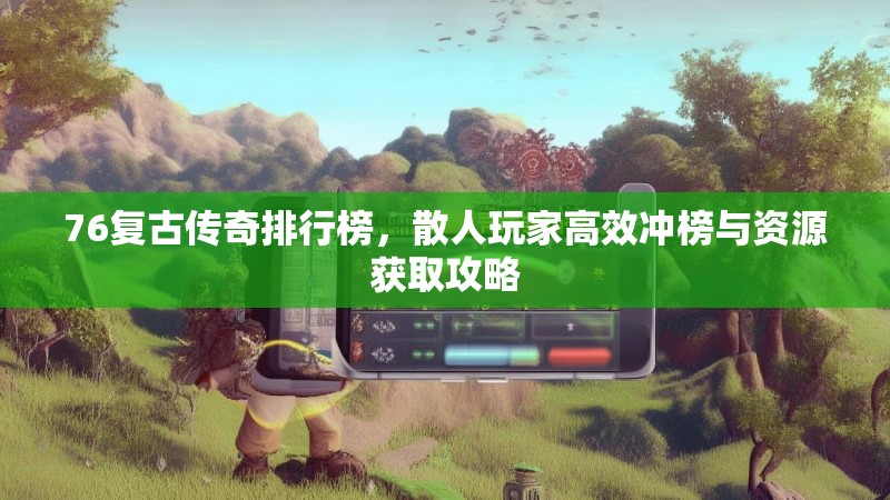 76复古传奇排行榜,散人玩家高效冲榜与资源获取攻略