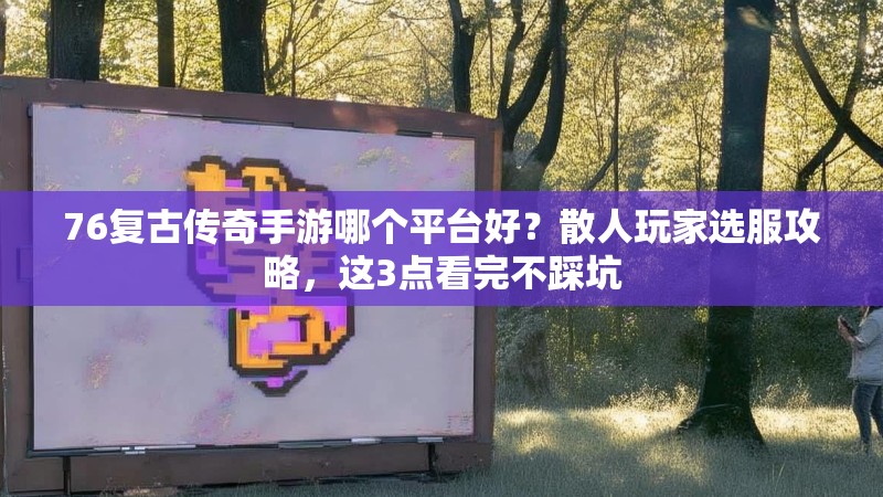 76复古传奇手游哪个平台好?散人玩家选服攻略,这3点看完不踩坑
