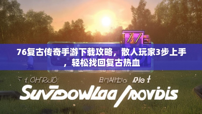 76复古传奇手游下载攻略,散人玩家3步上手,轻松找回复古热血