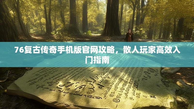 76复古传奇手机版官网攻略,散人玩家高效入门指南