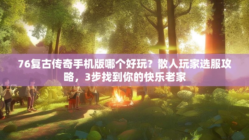 76复古传奇手机版哪个好玩？散人玩家选服攻略，3步找到你的快乐老家