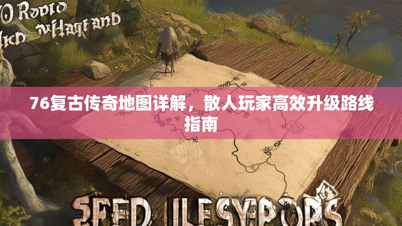76复古传奇地图详解,散人玩家高效升级路线指南