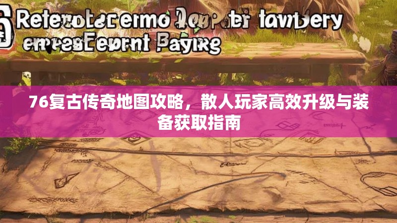 76复古传奇地图攻略,散人玩家高效升级与装备获取指南