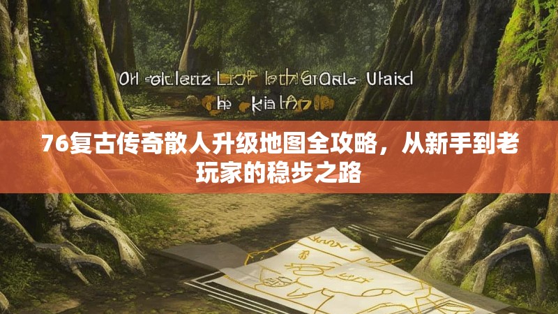 76复古传奇散人升级地图全攻略,从新手到老玩家的稳步之路