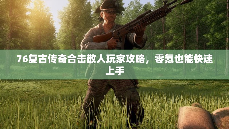 76复古传奇合击散人玩家攻略,零氪也能快速上手