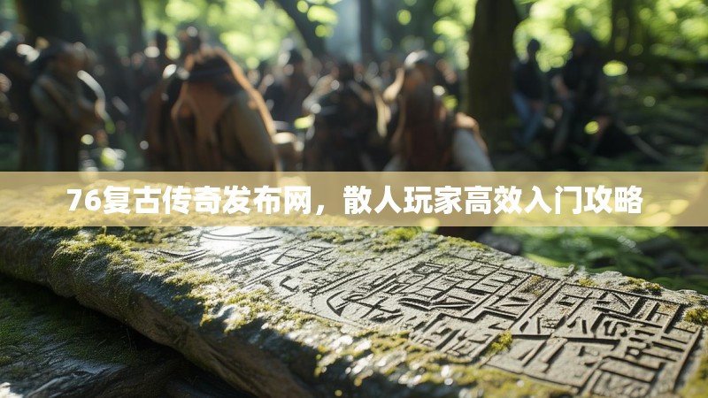 76复古传奇发布网,散人玩家高效入门攻略
