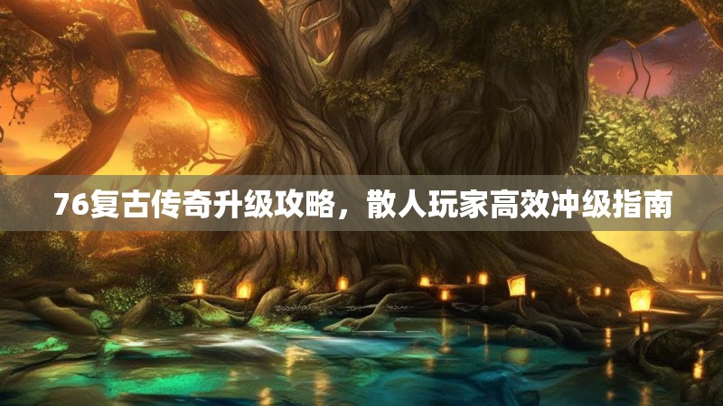 76复古传奇升级攻略，散人玩家高效冲级指南
