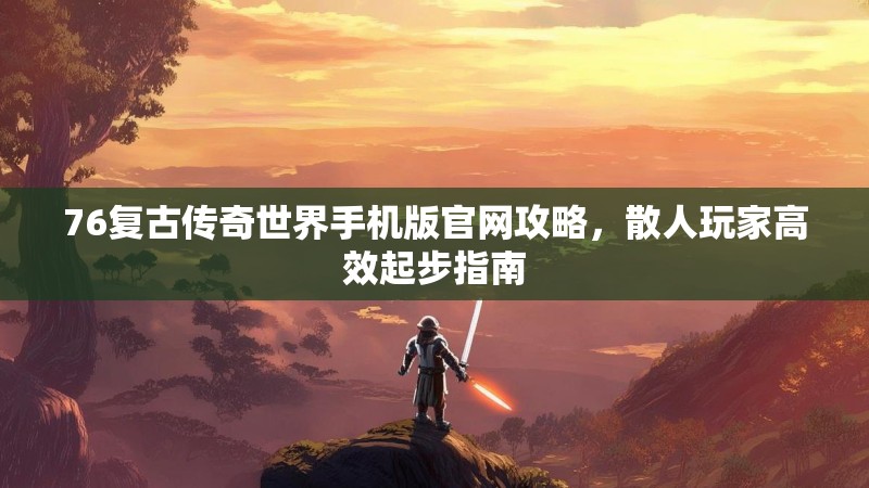76复古传奇世界手机版官网攻略，散人玩家高效起步指南