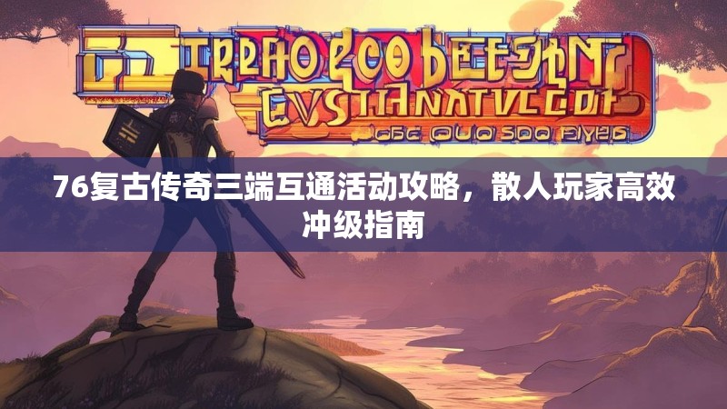 76复古传奇三端互通活动攻略,散人玩家高效冲级指南