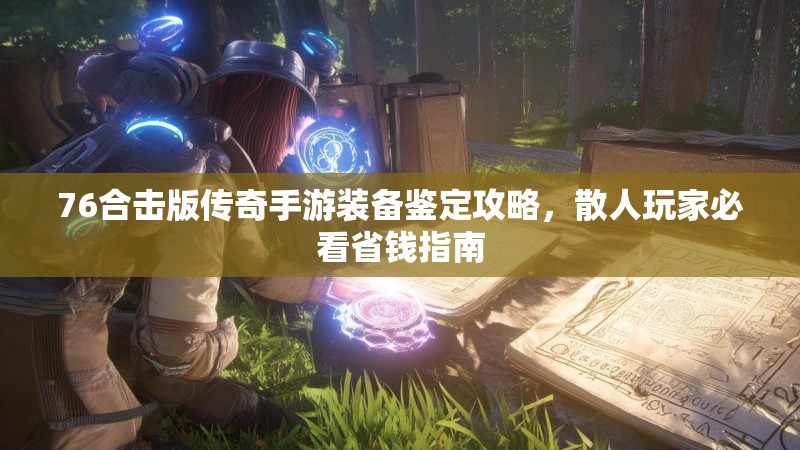 76合击版传奇手游装备鉴定攻略,散人玩家必看省钱指南
