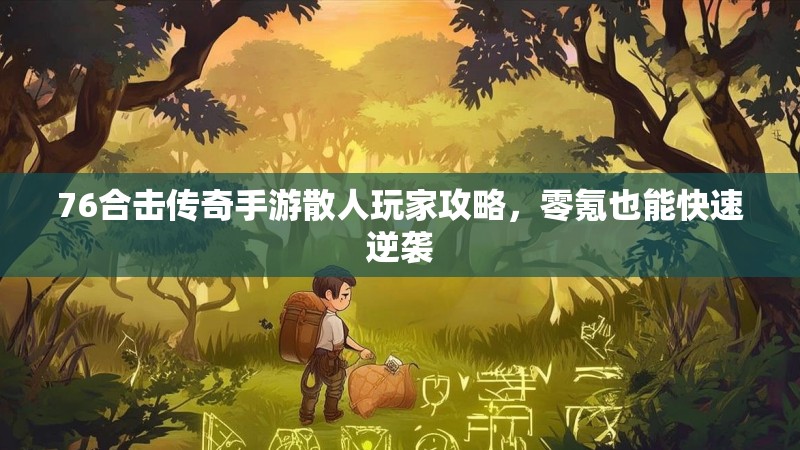 76合击传奇手游散人玩家攻略,零氪也能快速逆袭