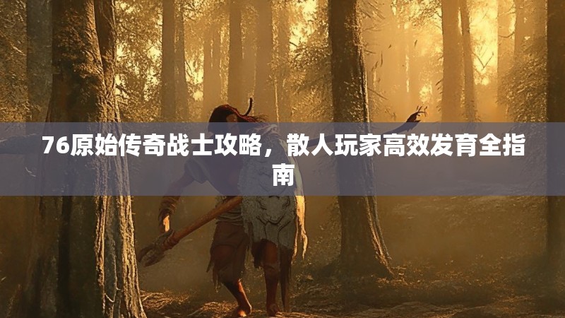 76原始传奇战士攻略,散人玩家高效发育全指南