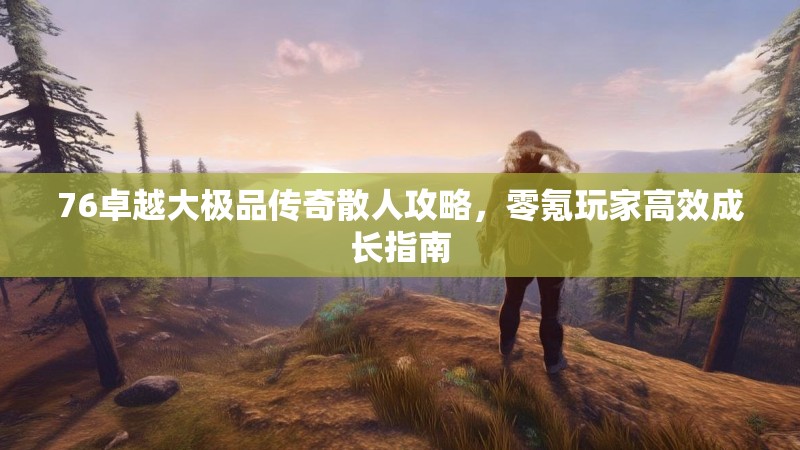 76卓越大极品传奇散人攻略，零氪玩家高效成长指南