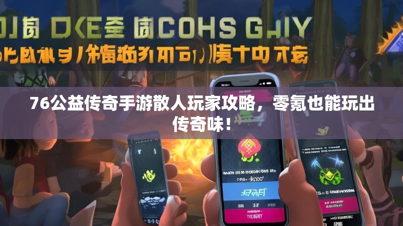 76公益传奇手游散人玩家攻略,零氪也能玩出传奇味!