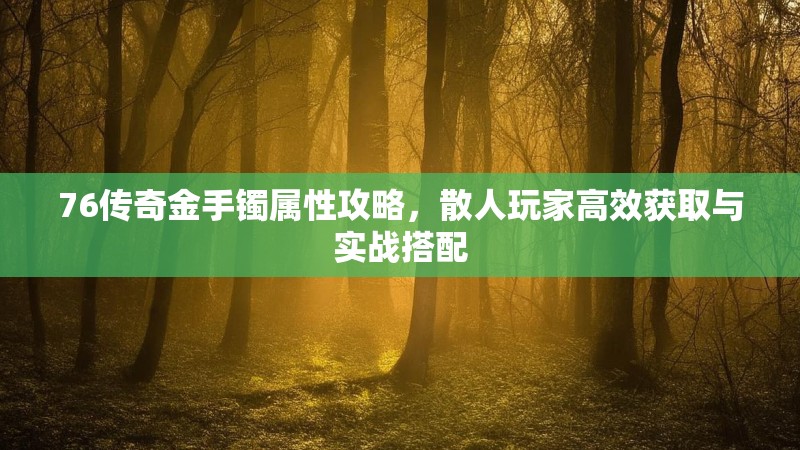 76传奇金手镯属性攻略,散人玩家高效获取与实战搭配