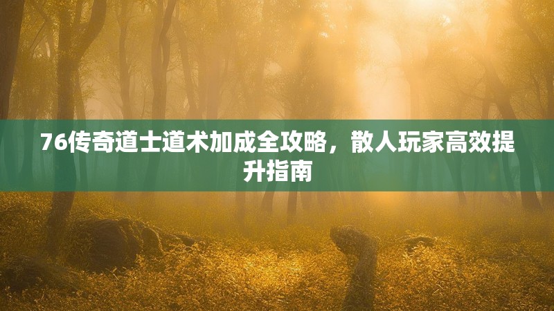 76传奇道士道术加成全攻略,散人玩家高效提升指南