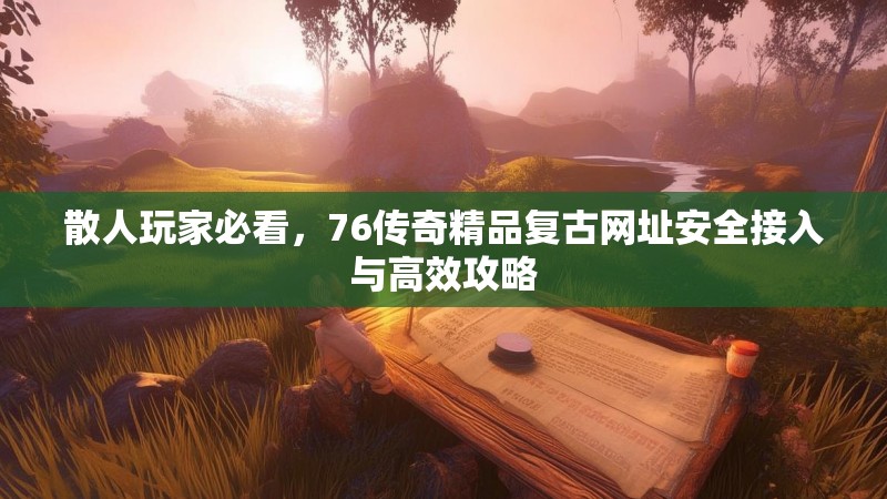 散人玩家必看,76传奇精品复古网址安全接入与高效攻略