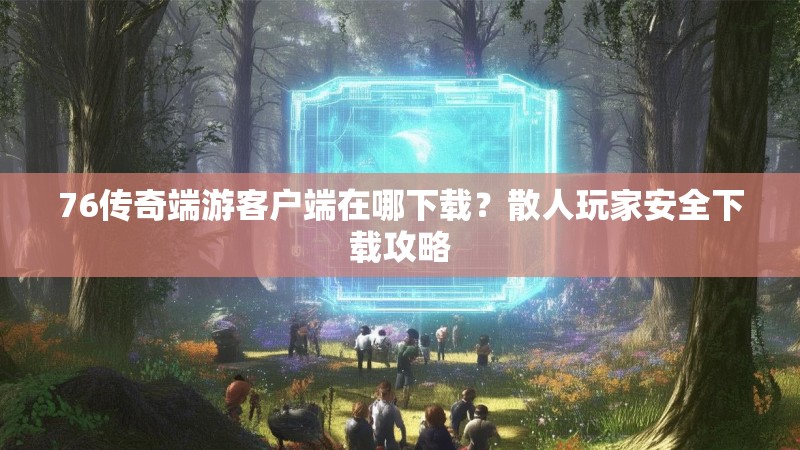 76传奇端游客户端在哪下载？散人玩家安全下载攻略
