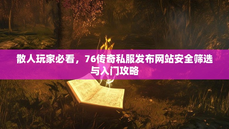 散人玩家必看,76传奇私服发布网站安全筛选与入门攻略