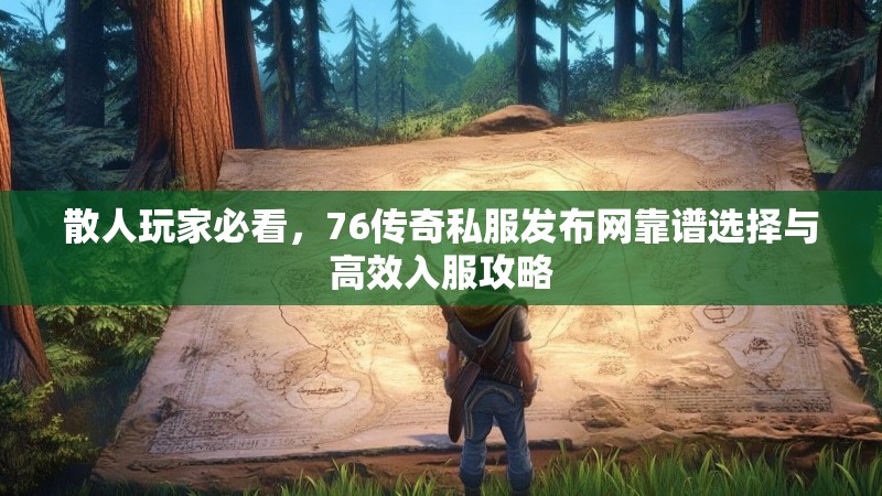 散人玩家必看,76传奇私服发布网靠谱选择与高效入服攻略