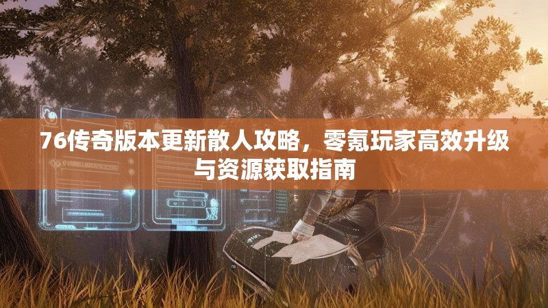 76传奇版本更新散人攻略，零氪玩家高效升级与资源获取指南