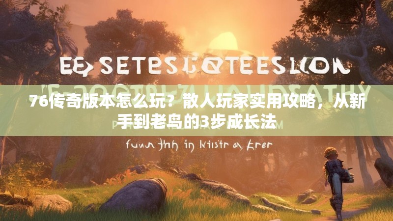 76传奇版本怎么玩？散人玩家实用攻略，从新手到老鸟的3步成长法
