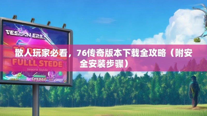 散人玩家必看，76传奇版本下载全攻略（附安全安装步骤）