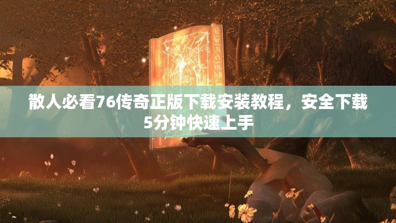 散人必看76传奇正版下载安装教程,安全下载5分钟快速上手