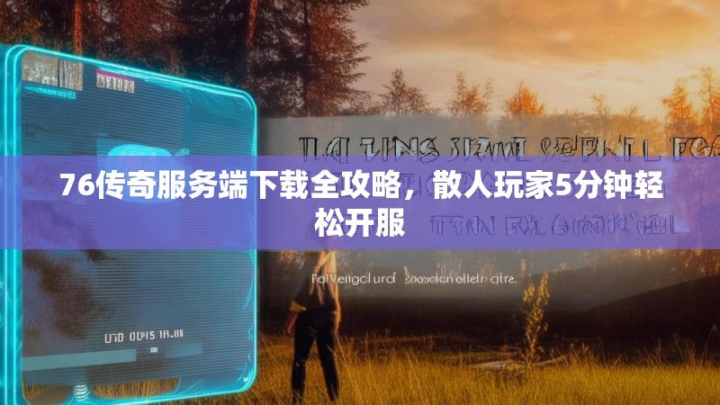 76传奇服务端下载全攻略,散人玩家5分钟轻松开服