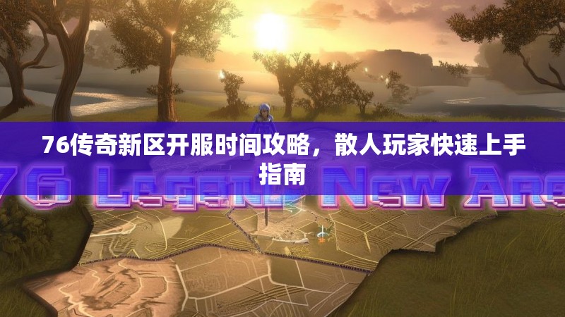 76传奇新区开服时间攻略，散人玩家快速上手指南