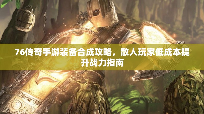 76传奇手游装备合成攻略,散人玩家低成本提升战力指南