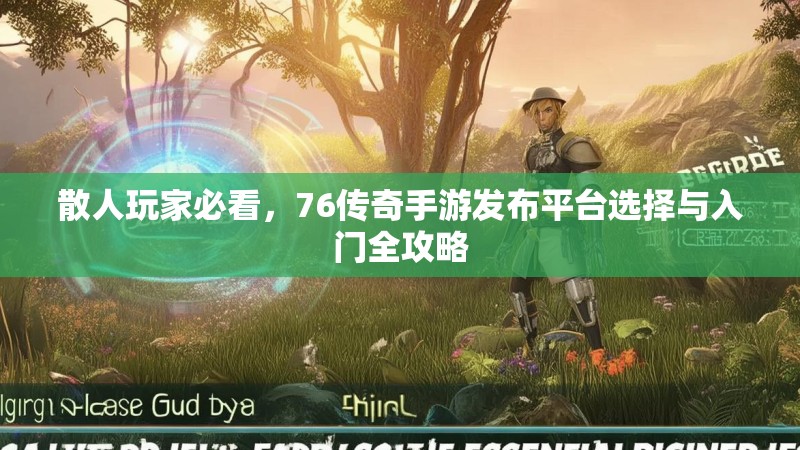 散人玩家必看,76传奇手游发布平台选择与入门全攻略