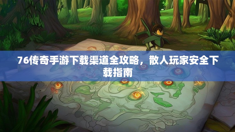 76传奇手游下载渠道全攻略,散人玩家安全下载指南