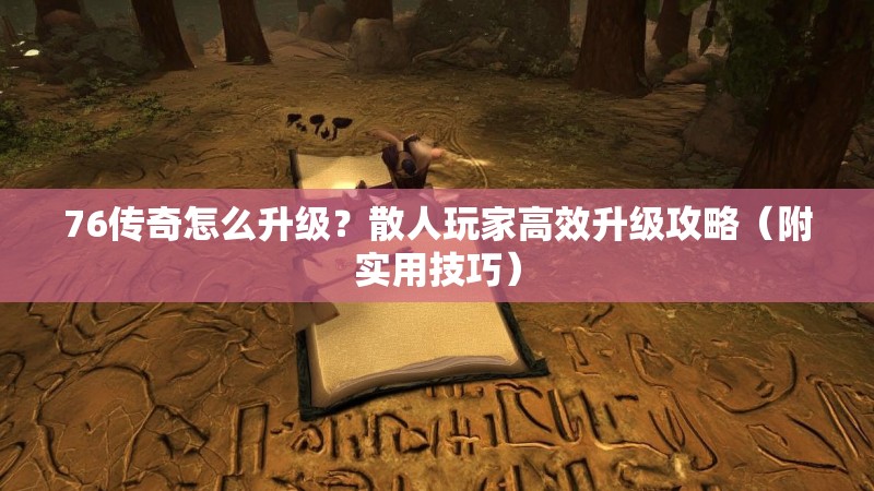 76传奇怎么升级?散人玩家高效升级攻略(附实用技巧)