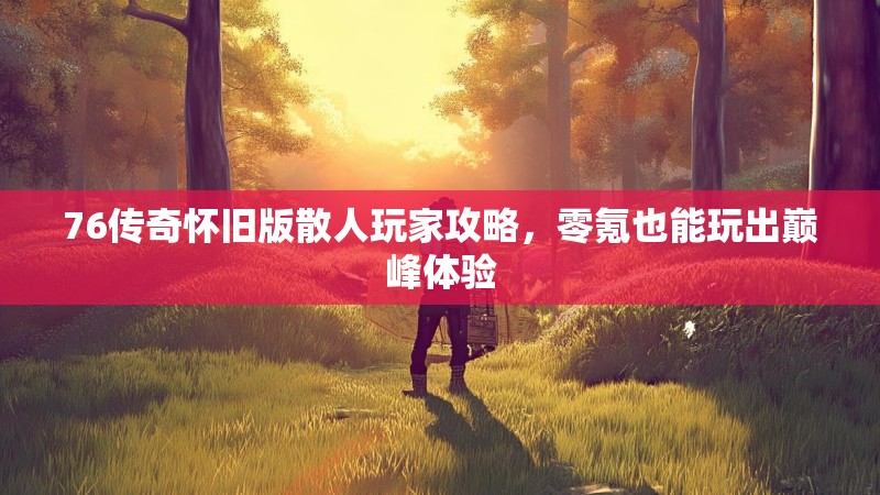 76传奇怀旧版散人玩家攻略,零氪也能玩出巅峰体验