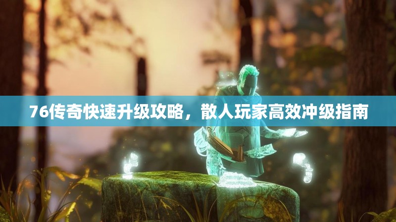 76传奇快速升级攻略,散人玩家高效冲级指南