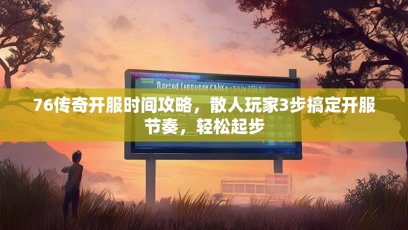 76传奇开服时间攻略，散人玩家3步搞定开服节奏，轻松起步