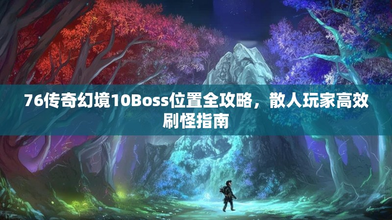 76传奇幻境10Boss位置全攻略,散人玩家高效刷怪指南