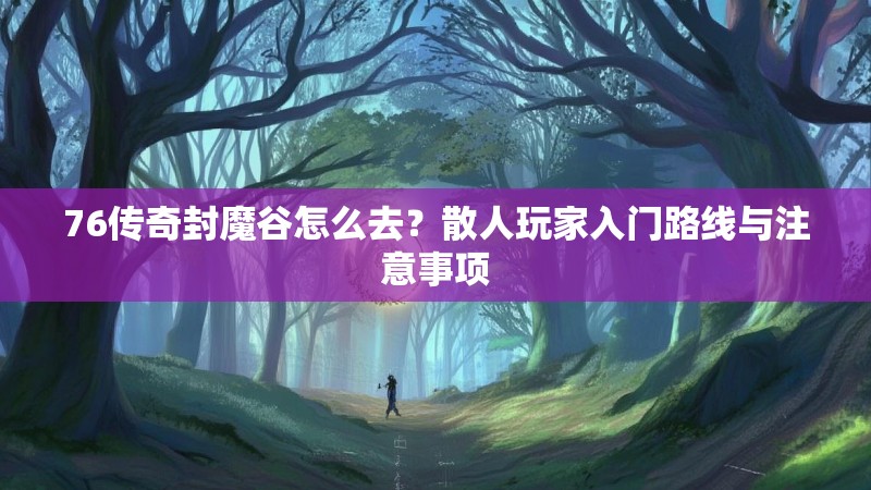 76传奇封魔谷怎么去?散人玩家入门路线与注意事项