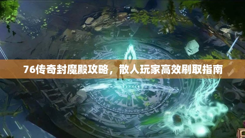 76传奇封魔殿攻略，散人玩家高效刷取指南