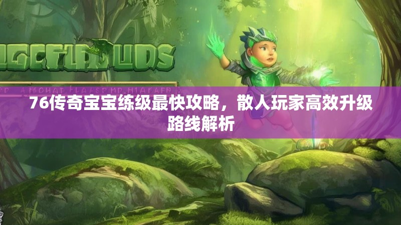76传奇宝宝练级最快攻略,散人玩家高效升级路线解析