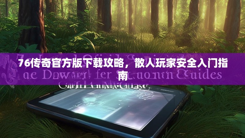 76传奇官方版下载攻略,散人玩家安全入门指南