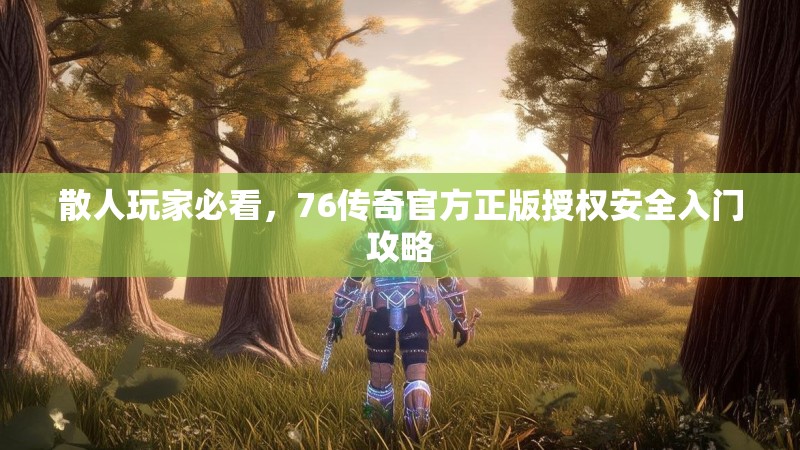 散人玩家必看,76传奇官方正版授权安全入门攻略