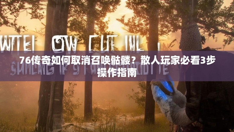 76传奇如何取消召唤骷髅?散人玩家必看3步操作指南