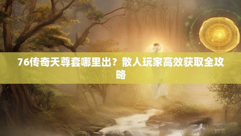 76传奇天尊套哪里出?散人玩家高效获取全攻略
