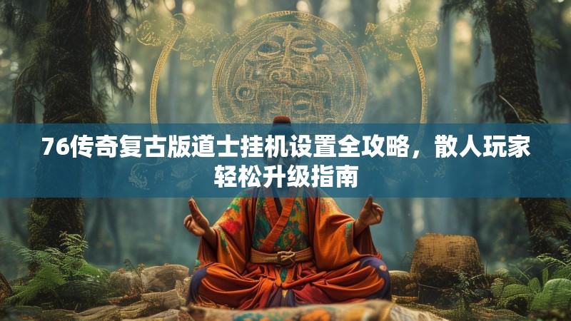 76传奇复古版道士挂机设置全攻略，散人玩家轻松升级指南