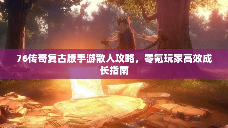 76传奇复古版手游散人攻略，零氪玩家高效成长指南