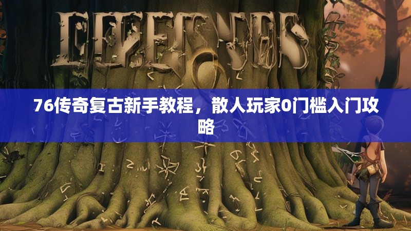 76传奇复古新手教程，散人玩家0门槛入门攻略
