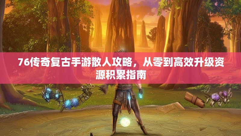 76传奇复古手游散人攻略,从零到高效升级资源积累指南